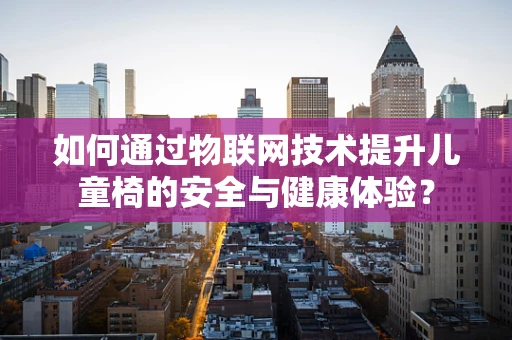 如何通过物联网技术提升儿童椅的安全与健康体验？