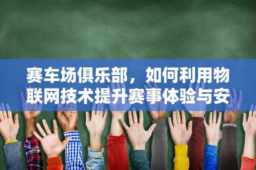 赛车场俱乐部，如何利用物联网技术提升赛事体验与安全管理？