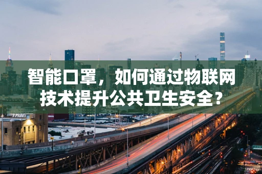 智能口罩，如何通过物联网技术提升公共卫生安全？