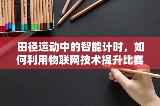 田径运动中的智能计时，如何利用物联网技术提升比赛公平与效率？