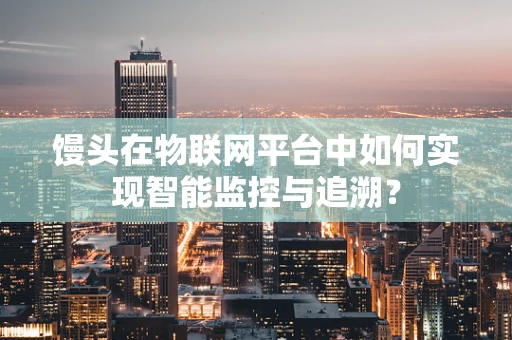 馒头在物联网平台中如何实现智能监控与追溯？