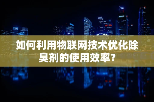 如何利用物联网技术优化除臭剂的使用效率？