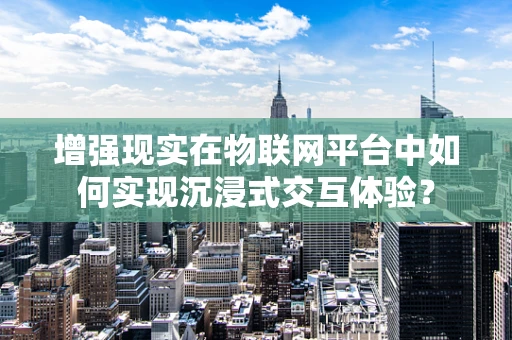 增强现实在物联网平台中如何实现沉浸式交互体验？