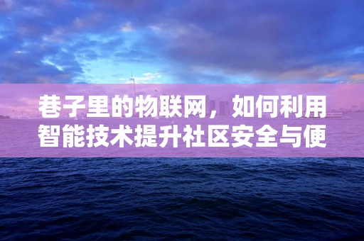 巷子里的物联网，如何利用智能技术提升社区安全与便利？