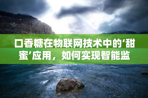 口香糖在物联网技术中的‘甜蜜’应用，如何实现智能监控与健康管理？