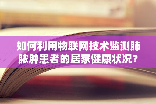 如何利用物联网技术监测肺脓肿患者的居家健康状况？