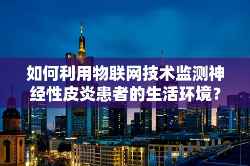 如何利用物联网技术监测神经性皮炎患者的生活环境？