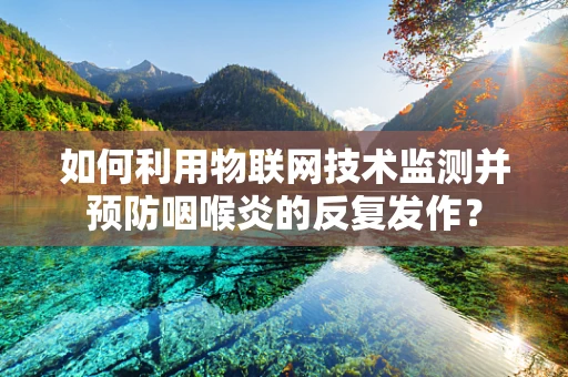 如何利用物联网技术监测并预防咽喉炎的反复发作？