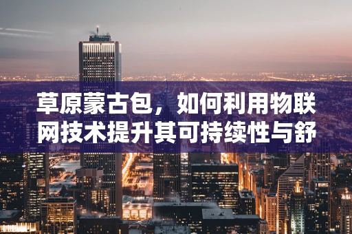 草原蒙古包，如何利用物联网技术提升其可持续性与舒适度？