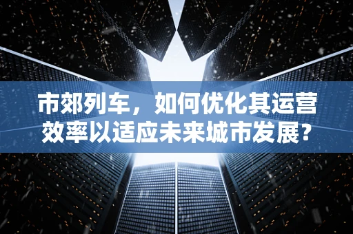 市郊列车，如何优化其运营效率以适应未来城市发展？