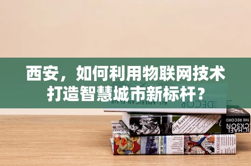 西安，如何利用物联网技术打造智慧城市新标杆？