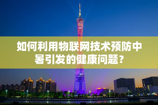 如何利用物联网技术预防中暑引发的健康问题？