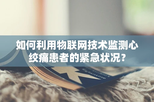 如何利用物联网技术监测心绞痛患者的紧急状况？