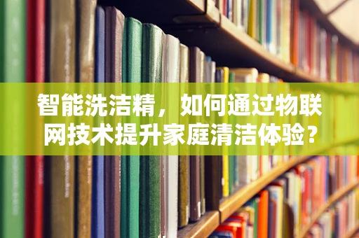 智能洗洁精，如何通过物联网技术提升家庭清洁体验？