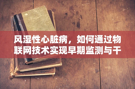 风湿性心脏病，如何通过物联网技术实现早期监测与干预？