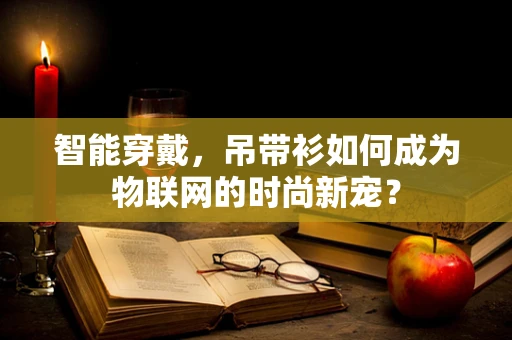 智能穿戴，吊带衫如何成为物联网的时尚新宠？