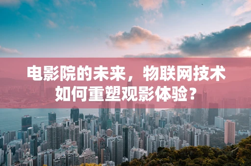 电影院的未来，物联网技术如何重塑观影体验？