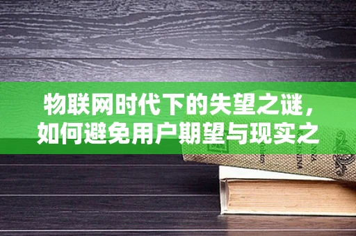 物联网时代下的失望之谜，如何避免用户期望与现实之间的鸿沟？