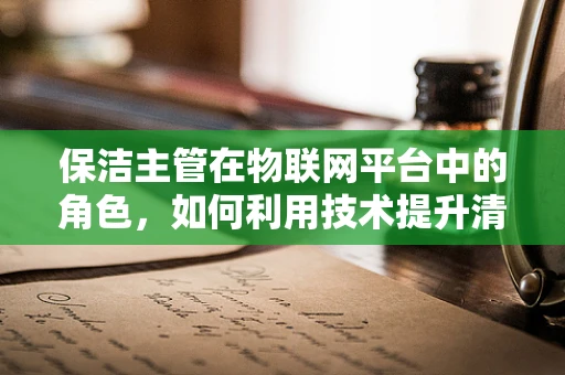 保洁主管在物联网平台中的角色，如何利用技术提升清洁效率？