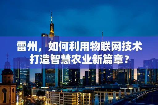 雷州，如何利用物联网技术打造智慧农业新篇章？