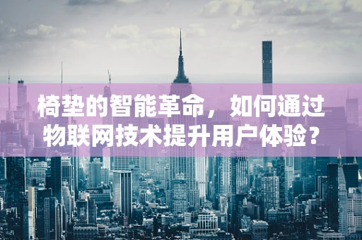 椅垫的智能革命，如何通过物联网技术提升用户体验？