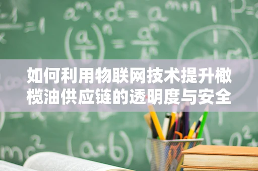 如何利用物联网技术提升橄榄油供应链的透明度与安全性？