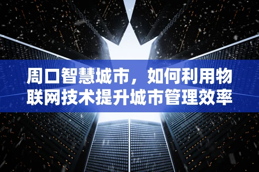 周口智慧城市，如何利用物联网技术提升城市管理效率？