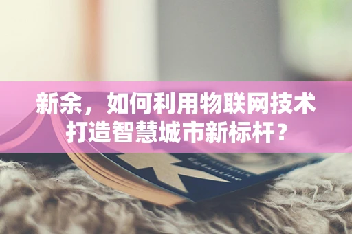 新余，如何利用物联网技术打造智慧城市新标杆？