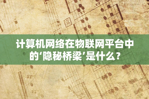 计算机网络在物联网平台中的‘隐秘桥梁’是什么？