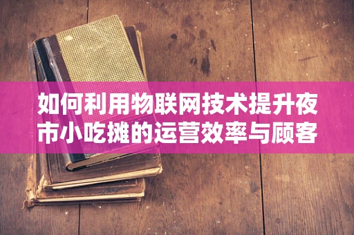 如何利用物联网技术提升夜市小吃摊的运营效率与顾客体验？