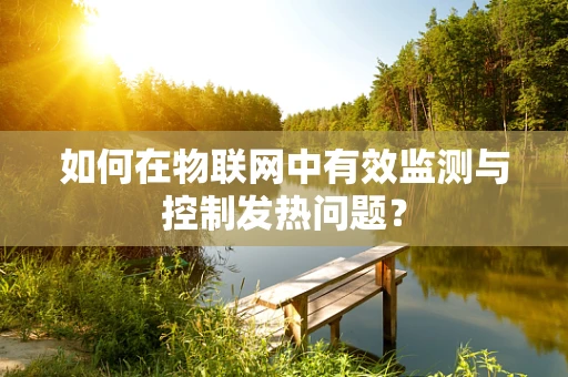 如何在物联网中有效监测与控制发热问题？