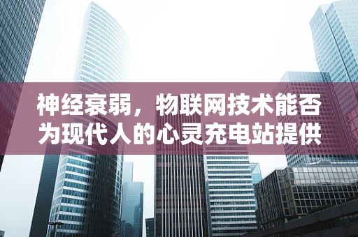 神经衰弱，物联网技术能否为现代人的心灵充电站提供新解？