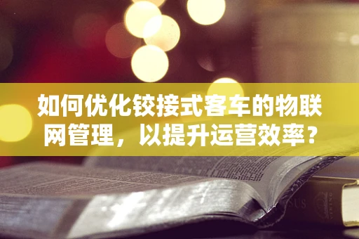 如何优化铰接式客车的物联网管理，以提升运营效率？