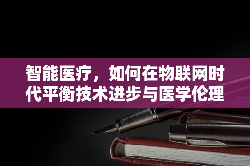 智能医疗，如何在物联网时代平衡技术进步与医学伦理？