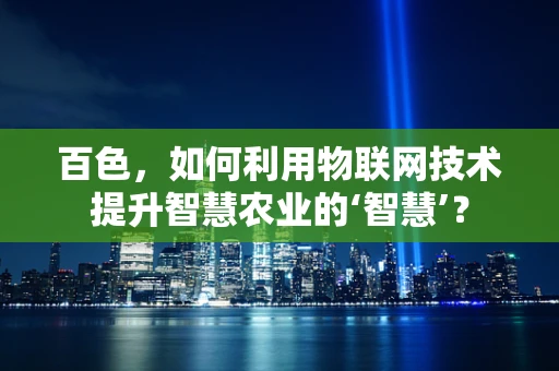 百色，如何利用物联网技术提升智慧农业的‘智慧’？