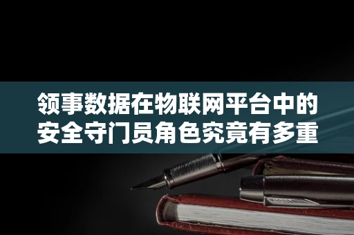 领事数据在物联网平台中的安全守门员角色究竟有多重要？