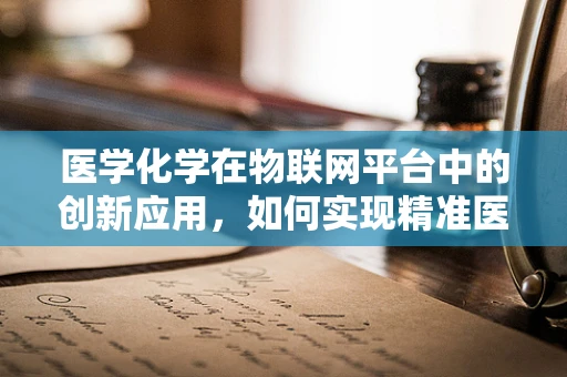 医学化学在物联网平台中的创新应用，如何实现精准医疗的‘智’造？