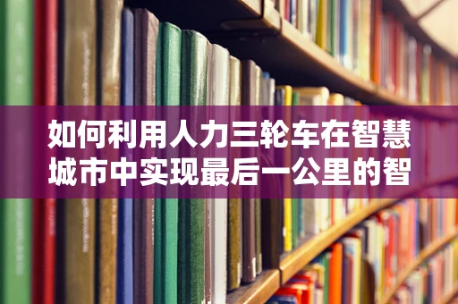 如何利用人力三轮车在智慧城市中实现最后一公里的智慧物流？