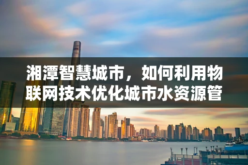 湘潭智慧城市，如何利用物联网技术优化城市水资源管理？