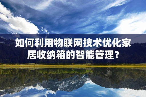 如何利用物联网技术优化家居收纳箱的智能管理？