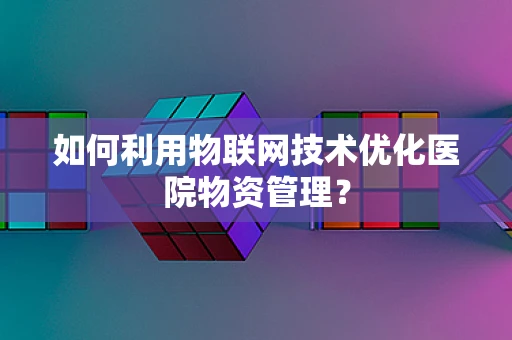 如何利用物联网技术优化医院物资管理？