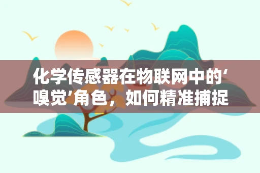 化学传感器在物联网中的‘嗅觉’角色，如何精准捕捉并解读化学信息？