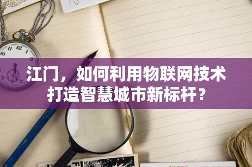 江门，如何利用物联网技术打造智慧城市新标杆？