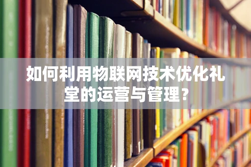 如何利用物联网技术优化礼堂的运营与管理？