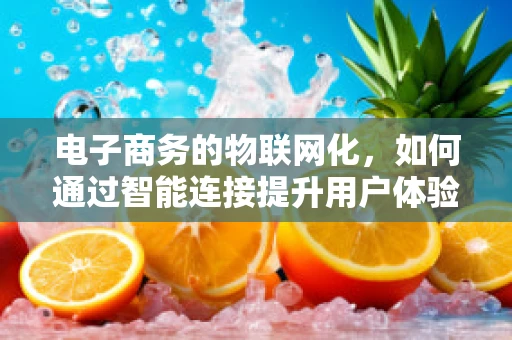 电子商务的物联网化，如何通过智能连接提升用户体验？