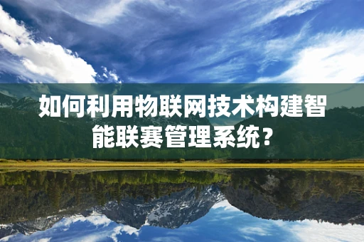 如何利用物联网技术构建智能联赛管理系统？