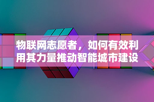 物联网志愿者，如何有效利用其力量推动智能城市建设？