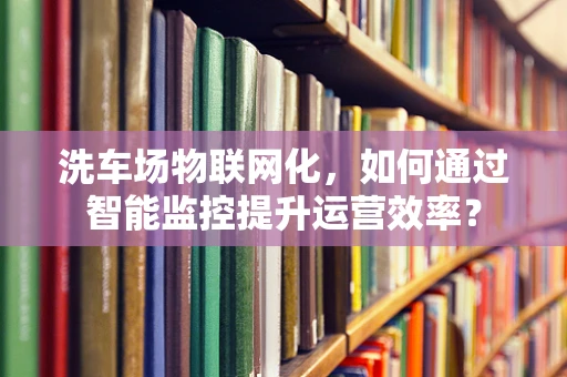 洗车场物联网化，如何通过智能监控提升运营效率？