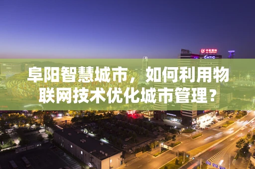 阜阳智慧城市，如何利用物联网技术优化城市管理？