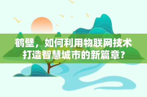 鹤壁，如何利用物联网技术打造智慧城市的新篇章？